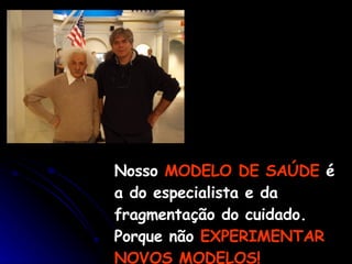 Nosso  MODELO DE SAÚDE   é a do especialista e da  fragmentação do cuidado. Porque não  EXPERIMENTAR NOVOS MODELOS! 