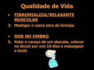 Qualidade de Vida FIBROMIALGIA/RELAXANTE MUSCULAR Mastigar a casca seca da laranja; DOR NO OMBRO Ralar o caroço de um abacate, colocar no álcool por uns 10 dias e massagear o local; 