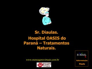 Sr. Diaulas. Hospital OASIS do Paraná – Tratamentos Naturais. Reformatação: Paulo www.mensagensvirtuais.com.br 