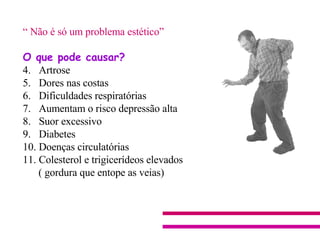 “  Não é só um problema estético” O que pode causar? Artrose Dores nas costas  Dificuldades respiratórias Aumentam o risco depressão alta Suor excessivo Diabetes  Doenças circulatórias Colesterol e trigicerídeos elevados ( gordura que entope as veias)  