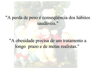 "A perda de peso é conseqüência dos hábitos saudáveis." "A obesidade precisa de um tratamento a longo  prazo e de metas realistas."   