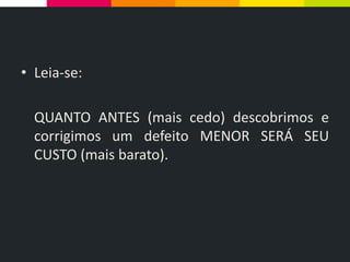 • Leia-se:
QUANTO ANTES (mais cedo) descobrimos e
corrigimos um defeito MENOR SERÁ SEU
CUSTO (mais barato).
 