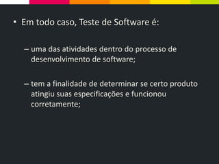 • Em todo caso, Teste de Software é:
– uma das atividades dentro do processo de
desenvolvimento de software;
– tem a finalidade de determinar se certo produto
atingiu suas especificações e funcionou
corretamente;
 