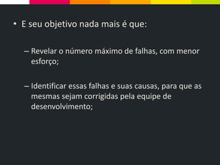 • E seu objetivo nada mais é que:
– Revelar o número máximo de falhas, com menor
esforço;
– Identificar essas falhas e suas causas, para que as
mesmas sejam corrigidas pela equipe de
desenvolvimento;
 