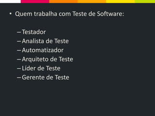 • Quem trabalha com Teste de Software:
–Testador
–Analista de Teste
–Automatizador
–Arquiteto de Teste
–Líder de Teste
–Gerente de Teste
 