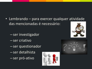 • Lembrando – para exercer qualquer atividade
das mencionadas é necessário:
–ser investigador
–ser criativo
–ser questionador
–ser detalhista
–ser pró-ativo
 