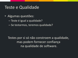 Teste e Qualidade
• Algumas questões:
– Teste é igual a qualidade?
– Se testarmos, teremos qualidade?
Testes por si só não constroem a qualidade,
mas podem fornecer confiança
na qualidade de software.
 