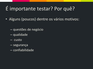 É importante testar? Por quê?
• Alguns (poucos) dentre os vários motivos:
– questões de negócio
– qualidade
– custo
– segurança
– confiabilidade
 