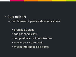 • Quer mais (?)
– o ser humano é passível de erro devido à:
• pressão de prazo
• códigos complexos
• complexidade na infraestrutura
• mudanças na tecnologia
• muitas interações de sistema
 