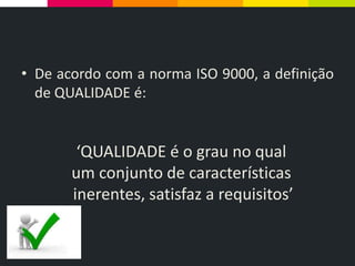 • De acordo com a norma ISO 9000, a definição
de QUALIDADE é:
‘QUALIDADE é o grau no qual
um conjunto de características
inerentes, satisfaz a requisitos’
 