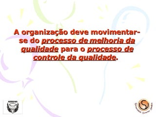 A organização deve movimentar-se do  processo de melhoria da qualidade   para o  processo de   controle da qualidade .   