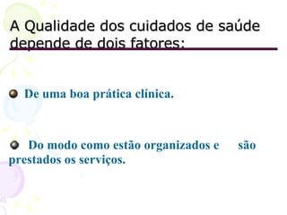 De uma boa prática clínica. Do modo como estão organizados e  são prestados os serviços. A Qualidade dos cuidados de saúde depende de dois fatores: 