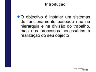 160/29
Pag. 160 de 38
Introdução
O objectivo é instalar um sistemas
de funcionamento baseado não na
hierarquia e na divisão do trabalho,
mas nos processos necessários à
realização do seu objecto
 