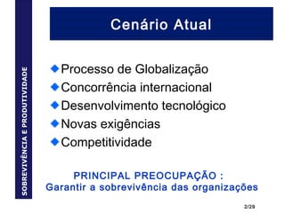 2/29
Cenário AtualSOBREVIVÊNCIAEPRODUTIVIDADE
Processo de Globalização
Concorrência internacional
Desenvolvimento tecnológico
Novas exigências
Competitividade
PRINCIPAL PREOCUPAÇÃO :
Garantir a sobrevivência das organizações
 