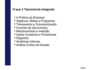 68/29
O que é Tipicamente Integrado
 A Política da Empresa
 Objetivos, Metas e Programas
 Treinamento e Conscientização
 Controle de documentos
 Monitoramento e medição
 Ações Corretivas e Preventivas
 Registros
 Auditorias internas
 Análise Crítica da Direção
 