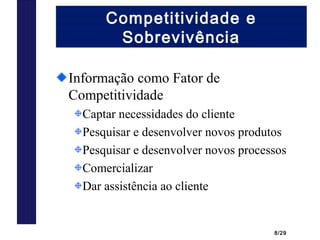 8/29
Competitividade e
Sobrevivência
Informação como Fator de
Competitividade
Captar necessidades do cliente
Pesquisar e desenvolver novos produtos
Pesquisar e desenvolver novos processos
Comercializar
Dar assistência ao cliente
 
