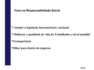95/29
 Atender a legislação Internacional e nacional
 Melhorar a qualidade de vida do Trabalhador a nível mundial
Transparência
Olhar para dentro da empresa.
Foco na Responsabilidade Social
 