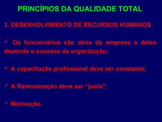 PRINCÍPIOS DA QUALIDADE TOTAL
3. DESENVOLVIMENTO DE RECURSOS HUMANOS
 Os funcionários são alma da empresa e deles
depende o sucesso da organização;
 A capacitação profissional deve ser constante;
 A Remuneração deve ser “justa”;
 Motivação.
 