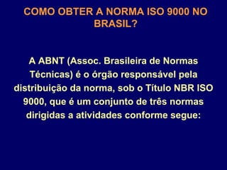 A ABNT (Assoc. Brasileira de Normas
Técnicas) é o órgão responsável pela
distribuição da norma, sob o Título NBR ISO
9000, que é um conjunto de três normas
dirigidas a atividades conforme segue:
COMO OBTER A NORMA ISO 9000 NO
BRASIL?
 