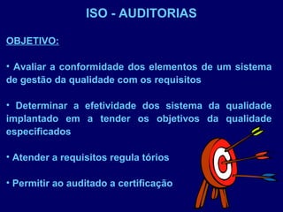 ISO - AUDITORIAS
OBJETIVO:
• Avaliar a conformidade dos elementos de um sistema
de gestão da qualidade com os requisitos
• Determinar a efetividade dos sistema da qualidade
implantado em a tender os objetivos da qualidade
especificados
• Atender a requisitos regula tórios
• Permitir ao auditado a certificação
 