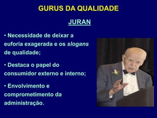 GURUS DA QUALIDADE
• Necessidade de deixar a
euforia exagerada e os slogans
de qualidade;
• Destaca o papel do
consumidor externo e interno;
• Envolvimento e
comprometimento da
administração.
JURAN
 