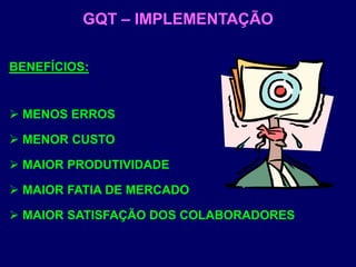 GQT – IMPLEMENTAÇÃO
BENEFÍCIOS:
 MENOS ERROS
 MENOR CUSTO
 MAIOR PRODUTIVIDADE
 MAIOR FATIA DE MERCADO
 MAIOR SATISFAÇÃO DOS COLABORADORES
 