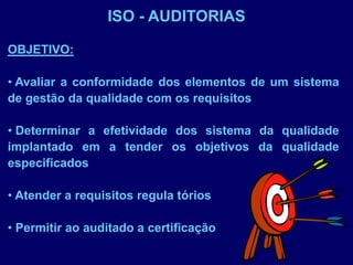 ISO - AUDITORIAS
OBJETIVO:
• Avaliar a conformidade dos elementos de um sistema
de gestão da qualidade com os requisitos
• Determinar a efetividade dos sistema da qualidade
implantado em a tender os objetivos da qualidade
especificados
• Atender a requisitos regula tórios
• Permitir ao auditado a certificação
 