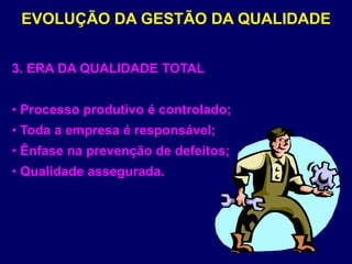 EVOLUÇÃO DA GESTÃO DA QUALIDADE
3. ERA DA QUALIDADE TOTAL
• Processo produtivo é controlado;
• Toda a empresa é responsável;
• Ênfase na prevenção de defeitos;
• Qualidade assegurada.
 