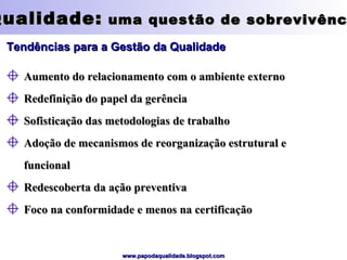 Qualidade:  uma questão de sobrevivência Tendências para a Gestão da Qualidade Aumento do relacionamento com o ambiente externo Redefinição do papel da gerência Sofisticação das metodologias de trabalho Adoção de mecanismos de reorganização estrutural e funcional Redescoberta da ação preventiva Foco na conformidade e menos na certificação 