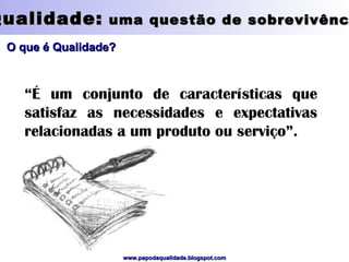 Qualidade:  uma questão de sobrevivência O que é Qualidade? “ É um conjunto de características que satisfaz as necessidades e expectativas relacionadas a um produto ou serviço”. 