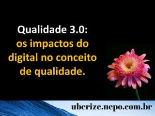 Qualidade 3.0:
os impactos do
digital no conceito
de qualidade.
 