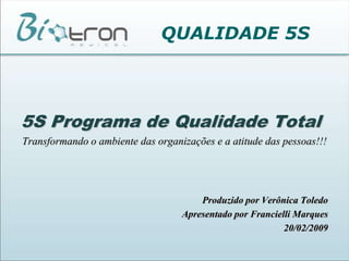 QUALIDADE 5S5S Programa de Qualidade TotalTransformando o ambiente das organizações e a atitude das pessoas!!!Produzido por Verônica ToledoApresentado por Francielli Marques20/02/2009