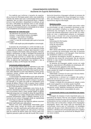 5
CONHECIMENTOS ESPECÍFICOS
Assistente em Suporte Administrativo
Fica explícito que conforme o tamanho da organiza-
ção as trocas de informação podem sofrer mais empecilhos,
contudo são nesses casos que a comunicação torna-se mais
necessária. Sem um plano comunicacional eficaz o trabalho
torna-se mais demorado e desperdiçam-se esforços, já que
fica clara a dificuldade de interação entre os mais variados
setores da organização. Onde se faz necessário o trabalho
em grupo há consequentemente a necessidade de se realizar
uma competente comunicação horizontal.
PROCESSO DE COMUNICAÇÃO
São elementos do processo de comunicação:
• emissor – o que emite ou envia a mensagem
• receptor – o que recebe a mensagem
• mensagem – 0 que se quer comunicar
• canal – o meio de comunicação pelo qual se transmite
a mensagem
• ruídos –tudo aquilo que pode atrapalhar a comunicação .
O processo de comunicação é o centro de todas as ati-
vidades humanas. No entanto, além de usar palavras corretas
e adequadas ao contexto, o emissor deve transmitir à outra
pessoa, o receptor, informações, ideias, percepções, intenções,
desejos e sentimentos, ou seja, a mensagem do processo de
comunicação. Ao mesmo tempo, para que a comunicação
ocorra, não basta transmitir ou receber bem as mensagens.
É preciso, sobretudo, que haja troca de entendimentos. Para
tanto, as palavras são importantes, mas também o são as
emoções, as ideias, as informações não verbais.
Comunicação verbal e não verbal
A comunicação verbal realiza-se oralmente ou por meio
da escrita. São exemplos de comunicações orais: ordens, pe-
didos, debates, discussões, tanto face-a-face quanto por tele-
fone, rádio, televisão ou outro meio eletrônico. Cartas, jornais,
impressos, revistas, cartazes, entre outros, fazem parte das
comunicações escritas.
A comunicação não verbal realiza-se por meio de gestos
e expressões faciais e corporais que podem reforçar ou con-
tradizer o que está sendo dito. Cruzar os braços e as pernas,
por exemplo, é um gesto que pode ser interpretado como
posição de defesa. Colocar a mão no queixo, coçar a cabeça
ou espreguiçar-se na cadeira podem indicar falta de interesse
no que a outra pessoa tem a dizer.
Também são gestos interpretados como forma de de-
monstrar desinteresse durante a comunicação: ajeitar papéis
que se encontrem sobre a mesa, guardar papéis na gaveta,
responder perguntas com irritação ou deixar de respondê-las.
A linguagem é um código utilizado pelos indivíduos para
processar pensamentos, ideias e diálogos interiores, ou co-
municar-se com outros. A linguagem pode ser representada
por uma língua ou pela não verbalização.
É importante observar que algumas palavras assumem
diferentes significados para cada pessoa.
Palavras como amor, solidariedade, fraternidade, igual-
dade, entre outras, servem de rótulos para experiências
universais, mas têm significados particulares para cada in-
divíduo. A realidade subjetiva de cada pessoa é formada
pelo seu sistema de valores, pelas suas crenças, pelos seus
objetivos pessoais e pela sua visão de mundo. Daí a impor-
tância de checarmos a linguagem utilizada no processo de
comunicação e adaptarmos nossa mensagem ao vocabu-
lário, aos interesses e às necessidades da pessoa a quem
transmitimos alguma informação.
Barreiras e ruídos
No atendimento é preciso cuidado para evitar ruídos
na comunicação, ou seja, é necessário reconhecer os ele-
mentos que podem complicar ou impedir o perfeito en-
tendimento das mensagens. Às vezes, uma pessoa fala e
a outra não entende exatamente o que foi dito. Ou, então,
tendo em vista a subjetividade presente na mensagem,
muitas vezes, o emissor tem uma compreensão diferente
da que foi captada pelo receptor. Alguns exemplos:
Ruídos
Sobrecarga de informações
Tipos de informações
Fonte de informações
Localização Física
Defensidade
Além dessas dificuldades, existem outras que interfe-
rem no processo de comunicação, entre elas, as barreiras
tecnológicas, psicológicas e de linguagem. Essas barreiras
são verdadeiros ruídos na comunicação.
As barreiras tecnológicas resultam de defeitos ou in-
terferências dos canais de comunicação. São de natureza
material, ou seja, resultam de problemas técnicos, como o
do telefone com ruído.
As barreiras de linguagem podem ocorrer em razão
das gírias, regionalismos, dificuldades de verbalização, difi-
culdades ao escrever, gagueira, entre outros.
As barreiras psicológicas provêm das diferenças indivi-
duais e podem ter origem em aspectos do comportamento
humano, tais como:
Seletividade: o emissor só ouve o que é do seu interes-
se ou o que coincida com a sua opinião;
Egocentrismo: o emissor ou o receptor não aceita o
ponto de vista do outro ou corta a palavra do outro, de-
monstrando resistência para ouvir;
Timidez: a inibição de uma pessoa em relação a outra
pode causar gagueira ou voz baixa, quase inaudível;
Preconceito: a percepção indevida das diferenças so-
cioculturais, raciais, religiosas, hierárquicas, entre outras;
Descaso: indiferença às necessidades do outro.
A comunicação interna e sua importância nas organi-
zações
A imagem da empresa é muito importante para a so-
brevivência da mesma. Para ter uma imagem consolidada
é necessário transformar seus funcionários em verdadeiros
embaixadores da boa vontade de sua empresa. Em decor-
rência disso, tem se discutido a relação entre empregado/
empregador. Assim, este artigo trata da importância da
comunicação interna para as instituições, as estratégias
usadas por ela para o bom relacionamento com seus fun-
cionários, a eficiência da comunicação para com o público
interno e a importância do profissional de Relações Públi-
cas nesse contexto.
 