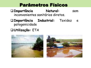 Parâmetros Físicos
Importância Natural: sem
inconvenientes sanitários diretos.
Importância Industrial: Toxidez e
patogenicidade
Utilização: ETA
 