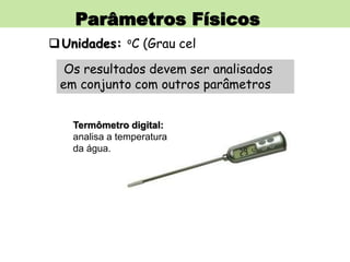 Parâmetros Físicos
Unidades: oC (Grau cel
Os resultados devem ser analisados
em conjunto com outros parâmetros
Termômetro digital:
analisa a temperatura
da água.
 