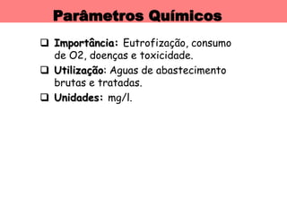 Parâmetros Químicos
 Importância: Eutrofização, consumo
de O2, doenças e toxicidade.
 Utilização: Aguas de abastecimento
brutas e tratadas.
 Unidades: mg/l.
 