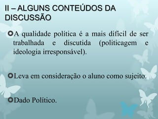 II – ALGUNS CONTEÚDOS DA
DISCUSSÃO
A qualidade política é a mais difícil de ser
trabalhada e discutida (politicagem e
ideologia irresponsável).
Leva em consideração o aluno como sujeito.
Dado Político.
 