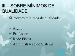 III – SOBRE MÍNIMOS DE
QUALIDADE
Padrões mínimos de qualidade:
 Aluno
 Professor
 Rede Física
 Administração do Sistema
 