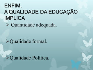 ENFIM,
A QUALIDADE DA EDUCAÇÃO
IMPLICA
 Quantidade adequada.
Qualidade formal.
Qualidade Política.
 