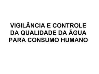 VIGILÂNCIA E CONTROLE
DA QUALIDADE DA ÁGUA
PARA CONSUMO HUMANO
 