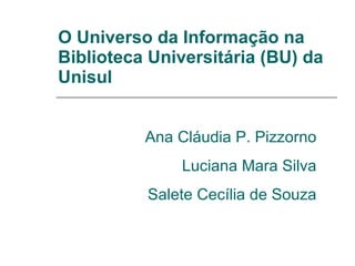 O Universo da Informação na Biblioteca Universitária (BU) da Unisul Ana Cláudia P. Pizzorno Luciana Mara Silva Salete Cecília de Souza 