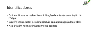 Identificadores
 Os identificadores podem levar à direção da auto documentação de
código;
 Existem várias estilos de nomenclatura com abordagens diferentes;
 Não existem normas universalmente aceitas;
 
