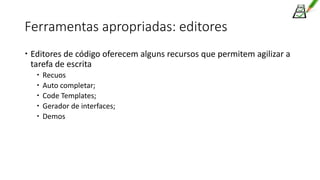 Ferramentas apropriadas: editores
 Editores de código oferecem alguns recursos que permitem agilizar a
tarefa de escrita
 Recuos
 Auto completar;
 Code Templates;
 Gerador de interfaces;
 Demos
 