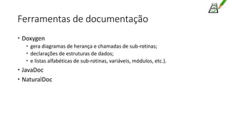 Ferramentas de documentação
 Doxygen
 gera diagramas de herança e chamadas de sub-rotinas;
 declarações de estruturas de dados;
 e listas alfabéticas de sub-rotinas, variáveis, módulos, etc.).
 JavaDoc
 NaturalDoc
 