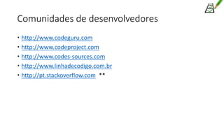 Comunidades de desenvolvedores
 http://www.codeguru.com
 http://www.codeproject.com
 http://www.codes-sources.com
 http://www.linhadecodigo.com.br
 http://pt.stackoverflow.com **
 