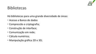 Bibliotecas
Há bibliotecas para uma grande diversidade de áreas:
 Acesso a Banco de dados
 Compressão e criptografia;
 Construção de interface;
 Comunicação em rede;
 Cálculo numérico;
 Manipulação gráfica 2D e 3D;
 