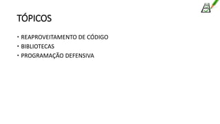 TÓPICOS
 REAPROVEITAMENTO DE CÓDIGO
 BIBLIOTECAS
 PROGRAMAÇÃO DEFENSIVA
 
