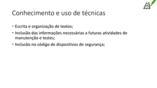 Conhecimento e uso de técnicas
 Escrita e organização de textos;
 Inclusão das informações necessárias a futuras atividades de
manutenção e testes;
 Inclusão no código de dispositivos de segurança;
 