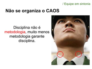 Não se organiza o CAOS
Disciplina não é
metodologia, muito menos
metodologia garante
disciplina.
/ Equipe em sintonia
 
