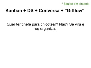 Kanban + DS + Conversa + "Gitflow"
Quer ter chefe para chicotear? Não? Se vira e
se organiza.
/ Equipe em sintonia
 